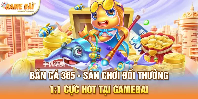 Bắn Cá 365 - Sân Chơi Đổi Thưởng 1:1 Cực Hot Tại Gamebai