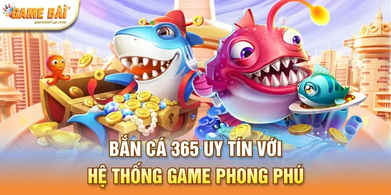 Bắn cá 365 uy tín với hệ thống game phong phú