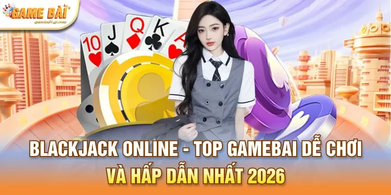 Blackjack Online - Top Gamebai Dễ Chơi Và Hấp Dẫn Nhất 2026
