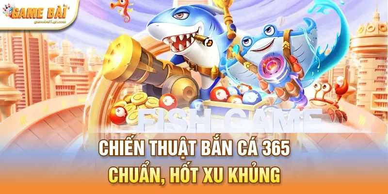 Chiến thuật bắn cá 365 chuẩn, hốt xu khủng