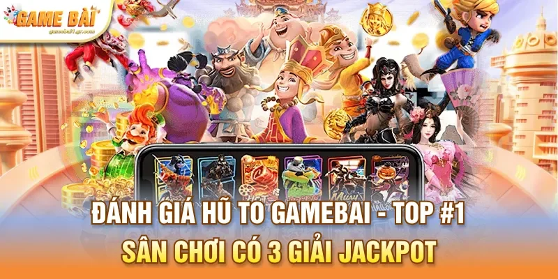 Đánh Giá Hũ To Gamebai - Top #1 Sân Chơi Có 3 Giải Jackpot 