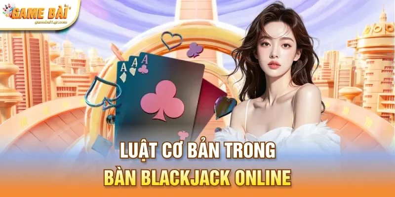 Luật cơ bản trong bàn Blackjack online