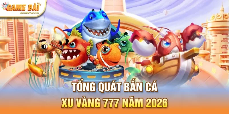 Tổng quát bắn cá xu vàng 777 năm 2026