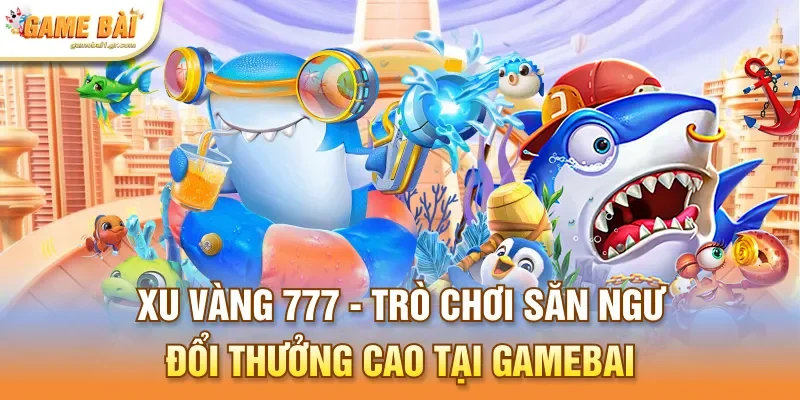 Xu Vàng 777 - Trò Chơi Săn Ngư Đổi Thưởng Cao Tại Gamebai